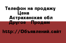 Телефон на продажу › Цена ­ 4 000 - Астраханская обл. Другое » Продам   